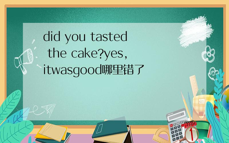 did you tasted the cake?yes,itwasgood哪里错了