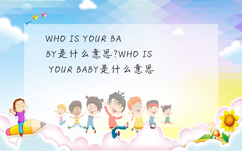 WHO IS YOUR BABY是什么意思?WHO IS YOUR BABY是什么意思