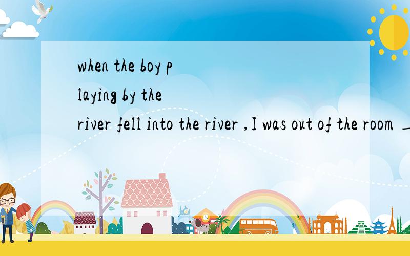 when the boy playing by the river fell into the river ,I was out of the room ____.A.in flash B.in a flash C.as a flash D.for a flash