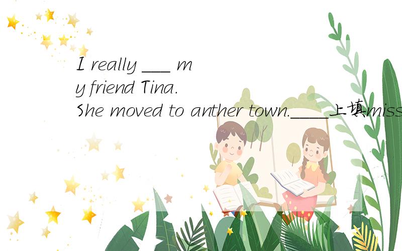 I really ___ my friend Tina.She moved to anther town.____上填missed对吗?