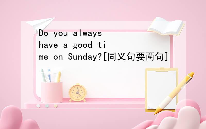 Do you always have a good time on Sunday?[同义句要两句]