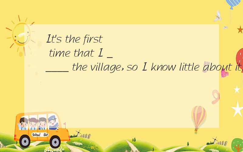 It's the first time that I _____ the village,so I know little about it.A.came toB.have been toC.visitedD.went to为什么选B?