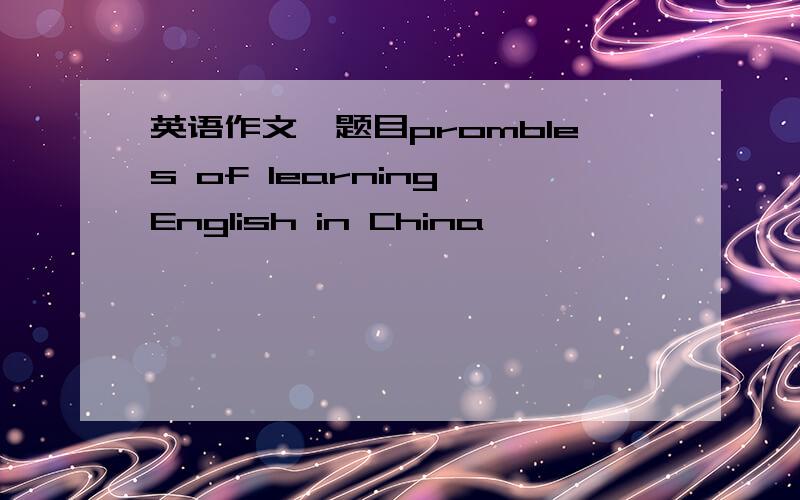 英语作文,题目prombles of learning English in China