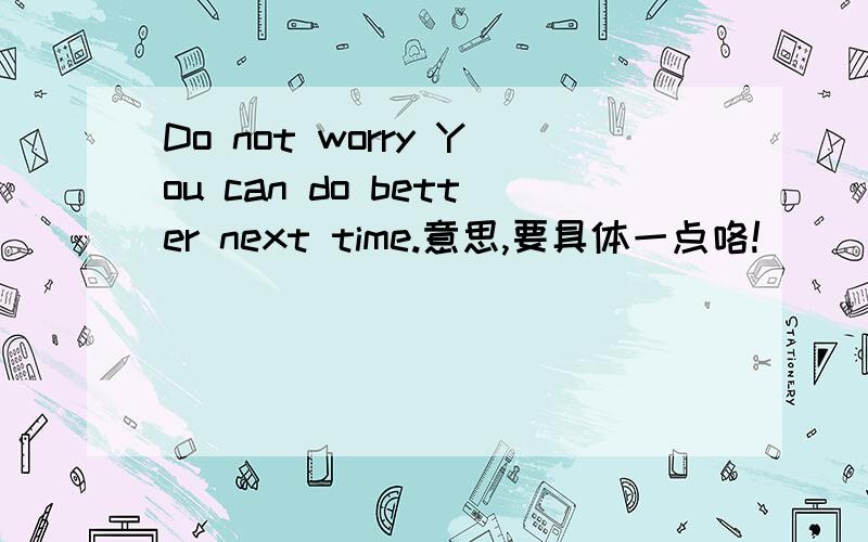 Do not worry You can do better next time.意思,要具体一点咯!
