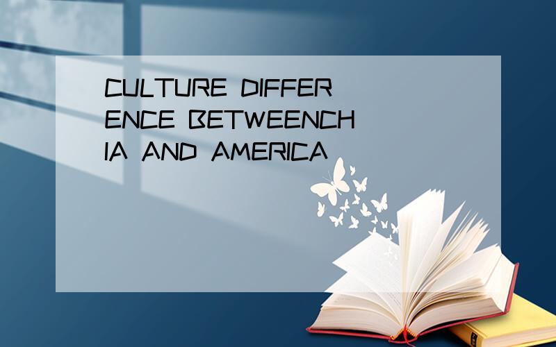 CULTURE DIFFERENCE BETWEENCHIA AND AMERICA