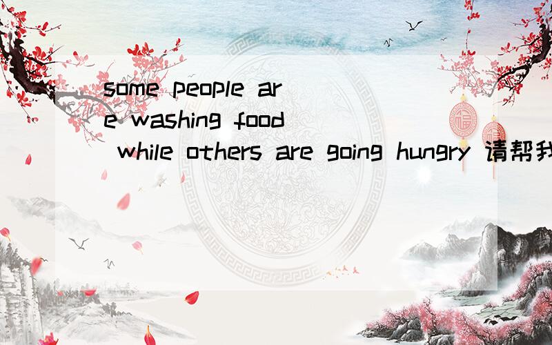 some people are washing food while others are going hungry 请帮我翻译一下这句句子