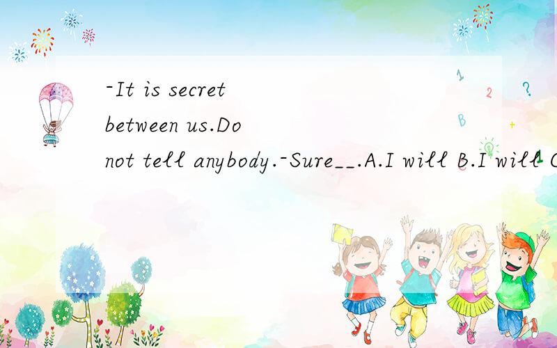 -It is secret between us.Do not tell anybody.-Sure__.A.I will B.I will C.I will not.