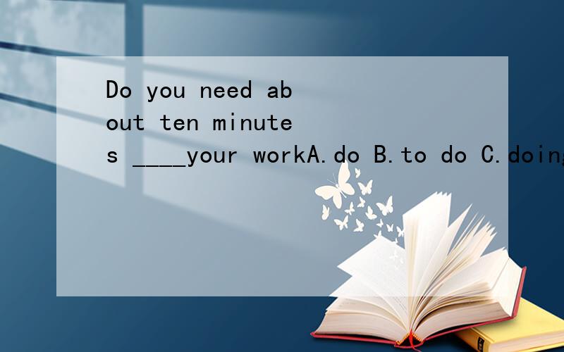 Do you need about ten minutes ____your workA.do B.to do C.doing D./