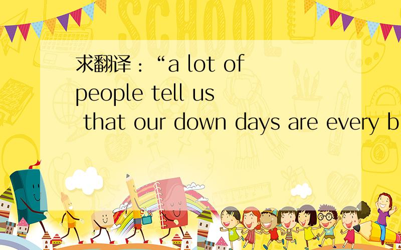 求翻译：“a lot of people tell us that our down days are every bit as instructive as our ups.”