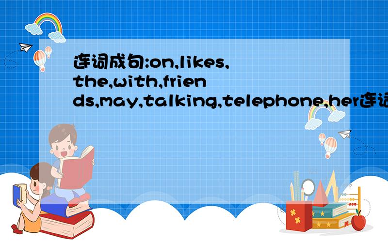连词成句:on,likes,the,with,friends,may,talking,telephone,her连词成句:on,likes,the,with,friends,may,talking,,telephone,her,