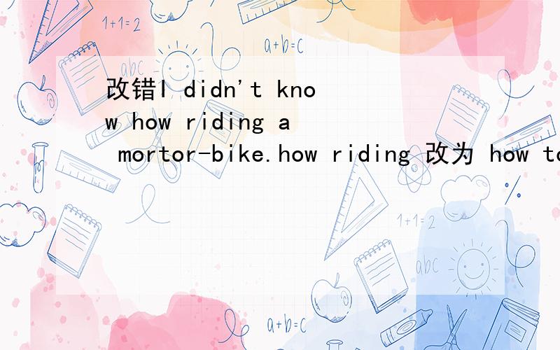 改错I didn't know how riding a mortor-bike.how riding 改为 how to ride.