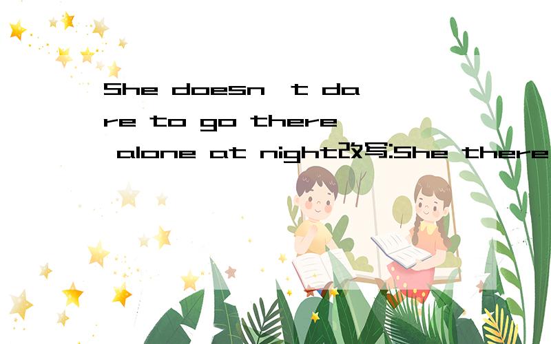 She doesn't dare to go there alone at night改写:She there by herself at night