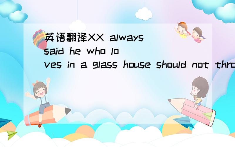 英语翻译XX always said he who loves in a glass house should not throw stones at other people's houses有点想不起来