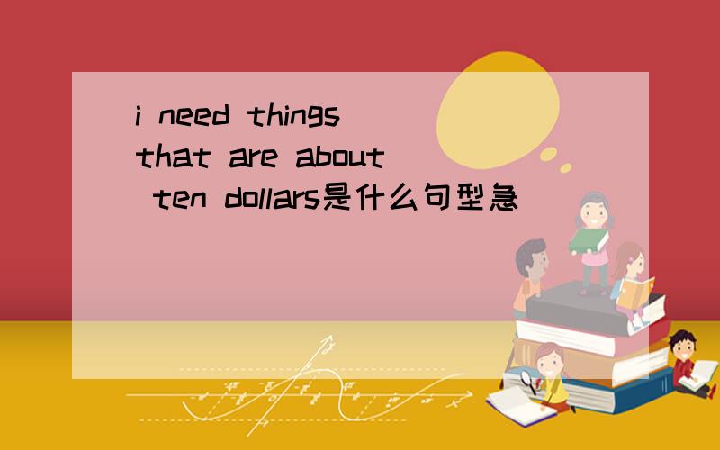 i need things that are about ten dollars是什么句型急
