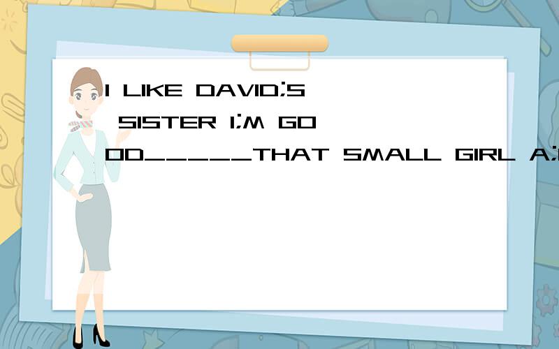 I LIKE DAVID;S SISTER I;M GOOD_____THAT SMALL GIRL A;FOR B;AT C;WITH D;IN