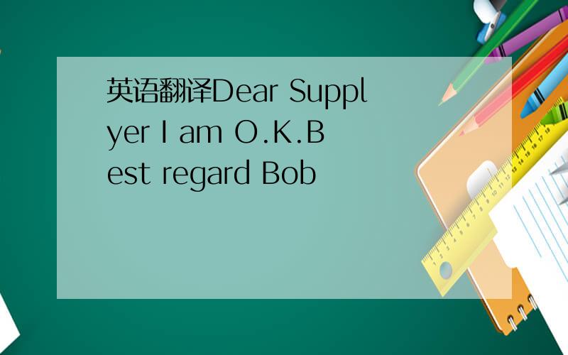 英语翻译Dear Supplyer I am O.K.Best regard Bob