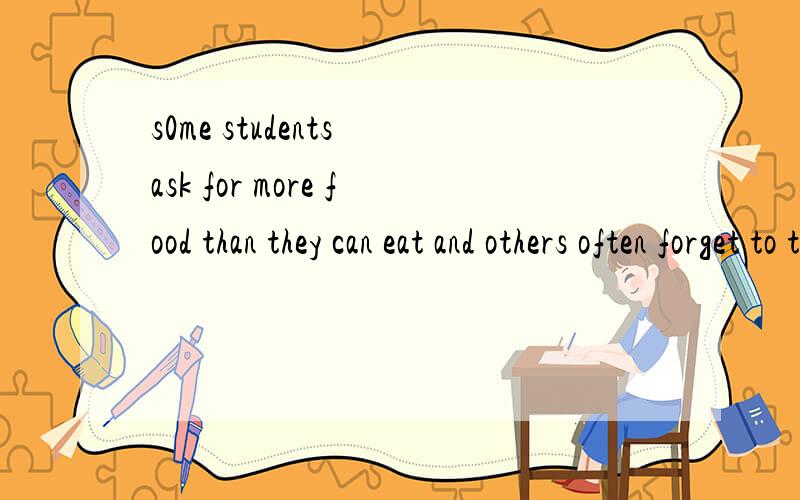 s0me students ask for more food than they can eat and others often forget to turn offthe lights when they leave the classroom.怎么译?
