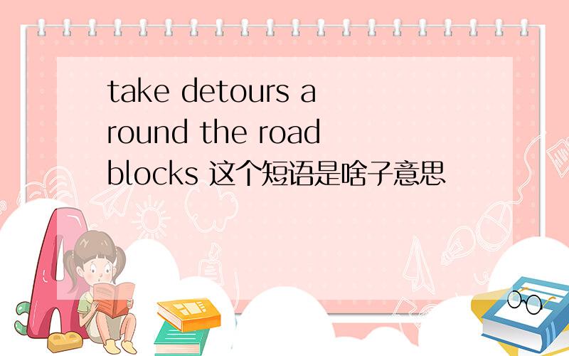 take detours around the roadblocks 这个短语是啥子意思