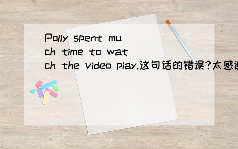 Polly spent much time to watch the video piay.这句话的错误?太感谢了!
