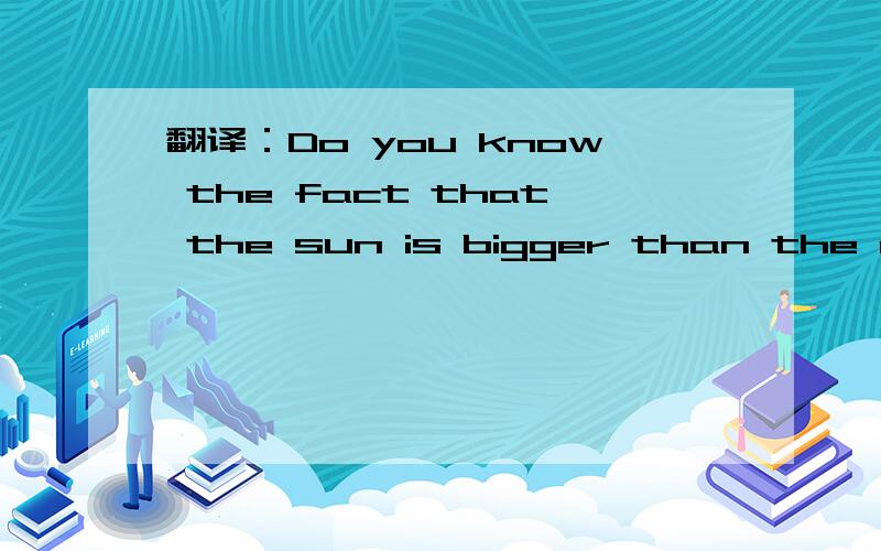翻译：Do you know the fact that the sun is bigger than the moon?