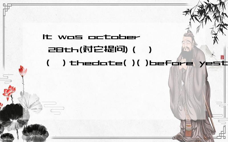 It was october 28th(对它提问)（ ）（ ）thedate( )( )before yesterday