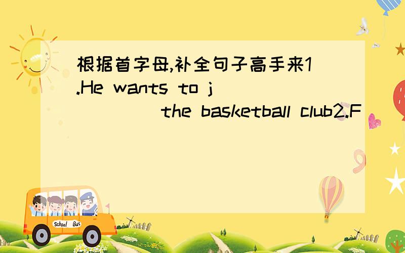 根据首字母,补全句子高手来1.He wants to j____ the basketball club2.F____ is the second month of year.3.Jack Chen is Mike's f_____ movie star.Mike likes his movies best.4.The runners are vrey strong.Because they eat a lot of h____ food