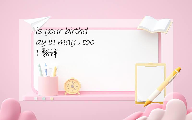 is your birthday in may ,too?翻译