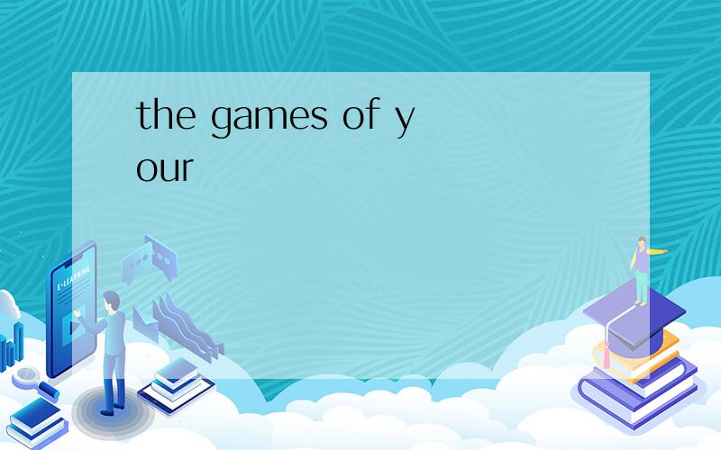 the games of your