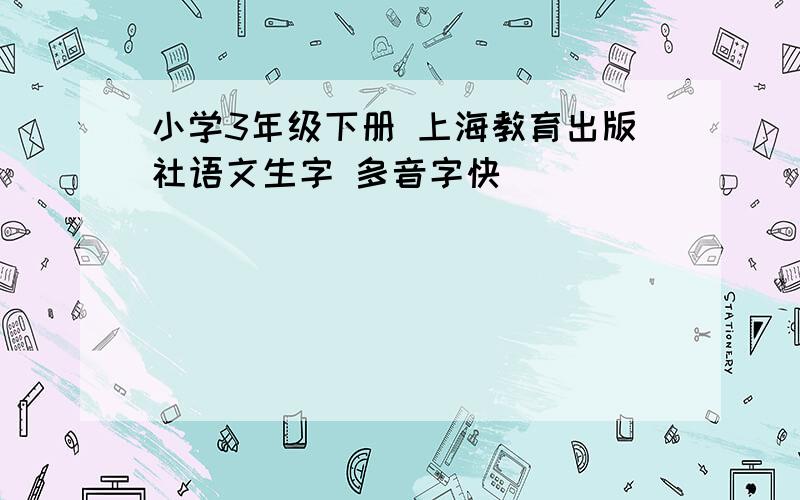 小学3年级下册 上海教育出版社语文生字 多音字快