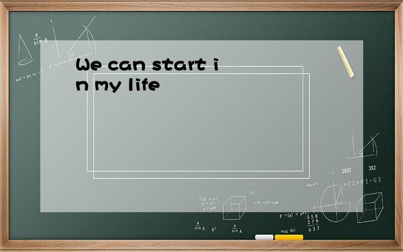 We can start in my life