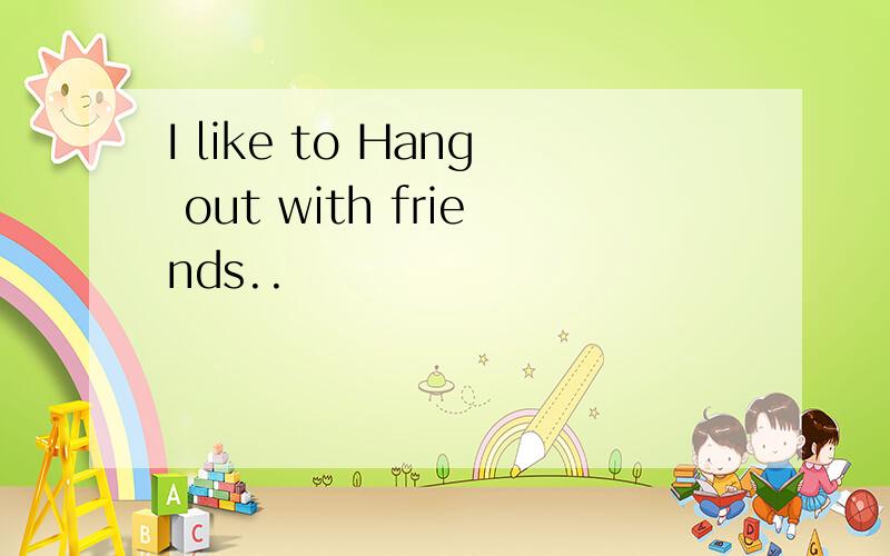 I like to Hang out with friends..