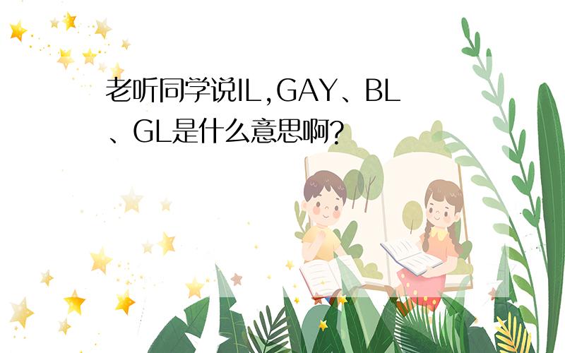 老听同学说IL,GAY、BL、GL是什么意思啊?