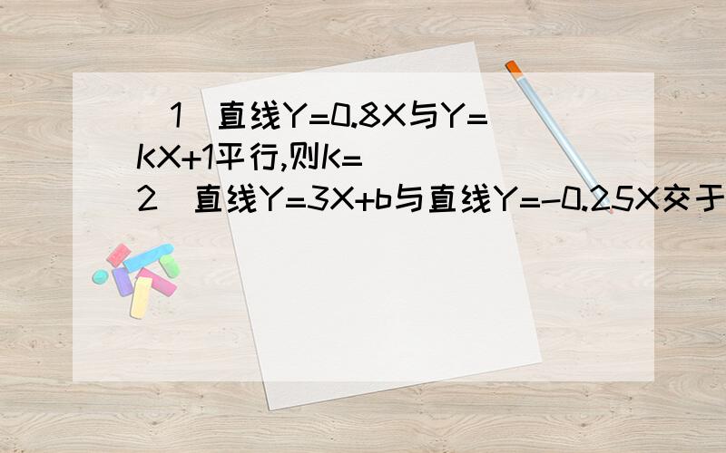 (1)直线Y=0.8X与Y=KX+1平行,则K=( )(2)直线Y=3X+b与直线Y=-0.25X交于Y轴上一点,则b=( )(3)把函数Y=X/3的图象向( )平移( )个单位得到函数Y=X-6/3(4)函数Y=X-6/3向上平移4个单位后得到新函数解析式( )