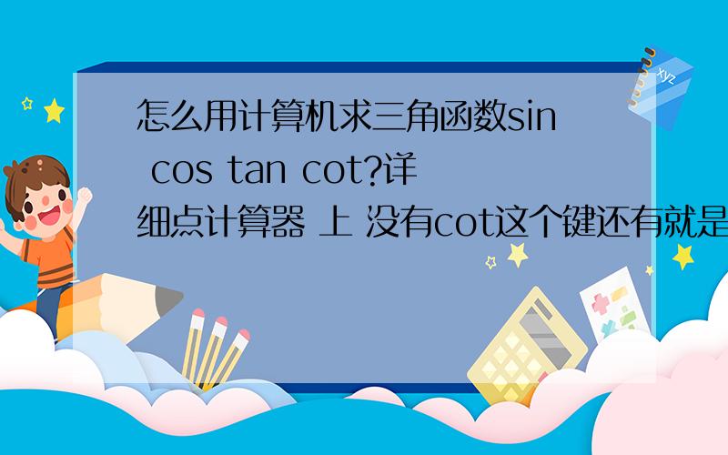 怎么用计算机求三角函数sin cos tan cot?详细点计算器 上 没有cot这个键还有就是知道sinA=a cosA=b tanA=c cotA=d 求角A的度数(a b c d 是已知数 )