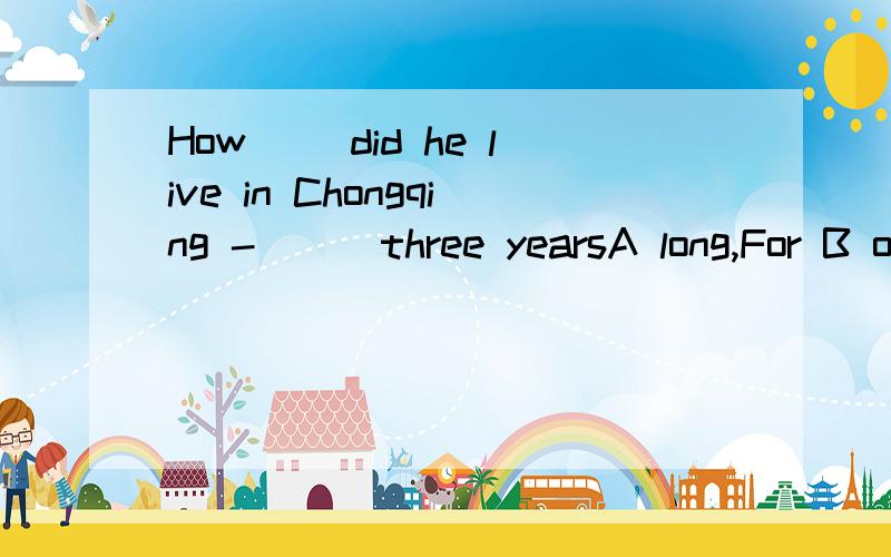 How( )did he live in Chongqing -( ) three yearsA long,For B often in C many years,For D soon,For答案是A  为什么不能选C? 还有可以省略后面那个For吗?