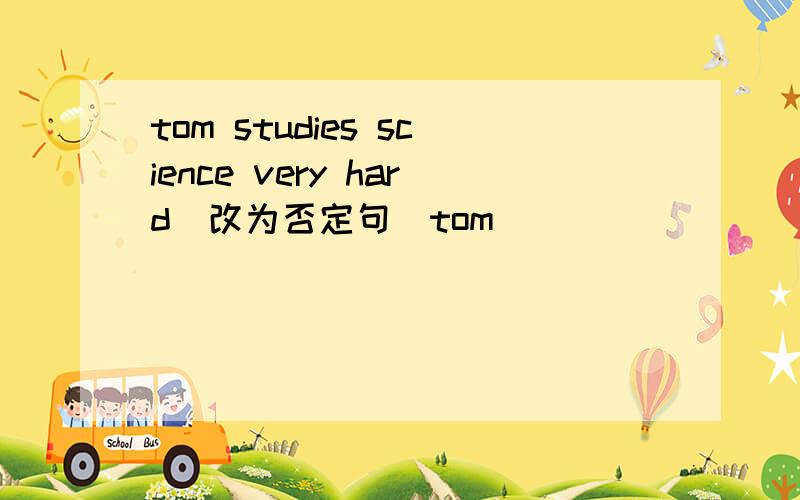 tom studies science very hard(改为否定句)tom______  _______science very hard