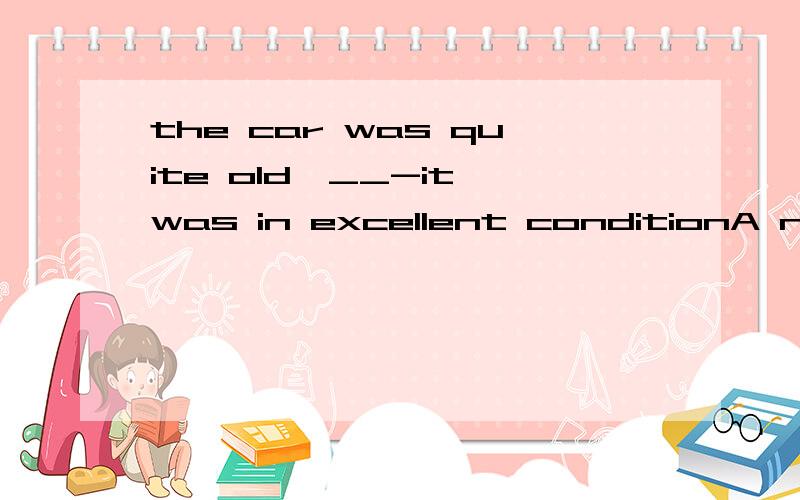the car was quite old,__-it was in excellent conditionA neverthelessB insteadC asD though
