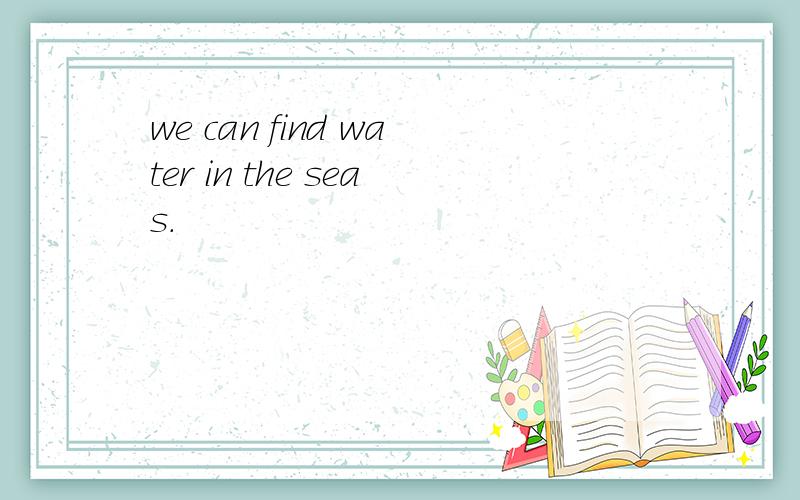 we can find water in the seas.