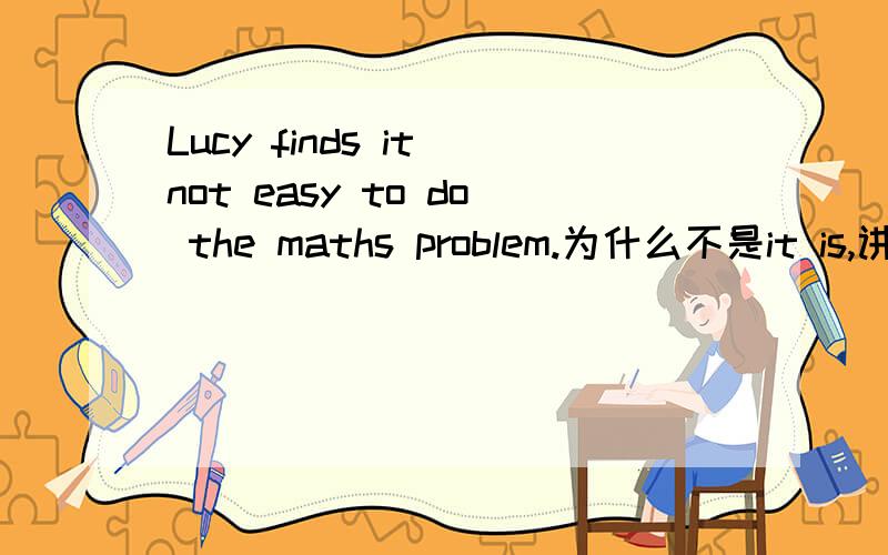 Lucy finds it not easy to do the maths problem.为什么不是it is,讲下理由呢
