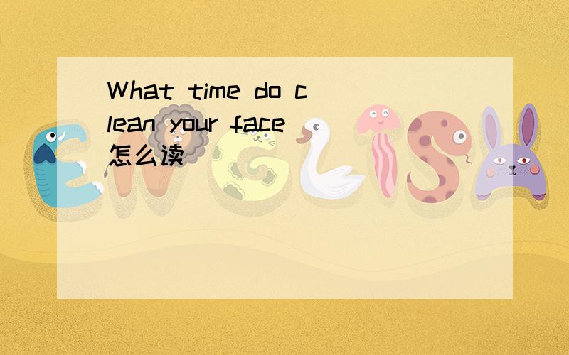What time do clean your face怎么读