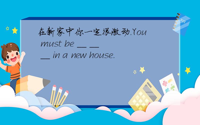 在新家中你一定很激动.You must be __ __ __ in a new house.