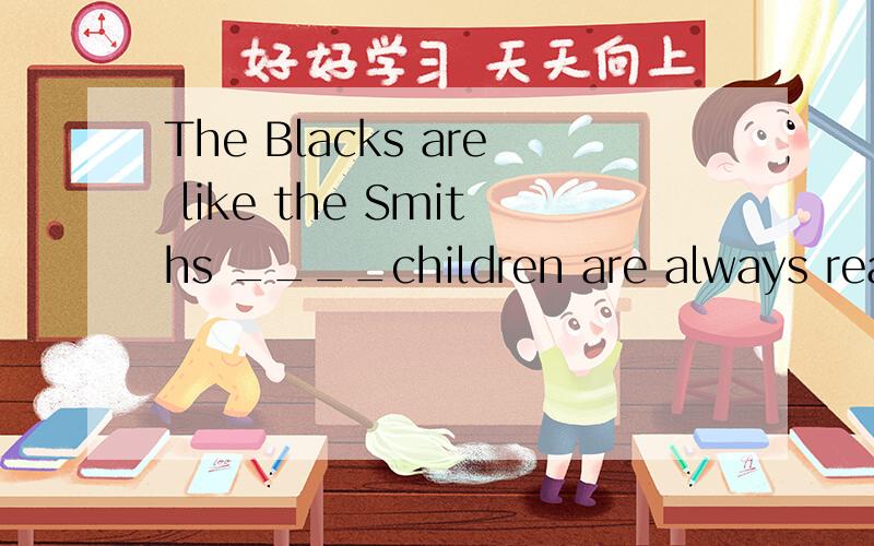 The Blacks are like the Smiths ____children are always reading English in the morning.备选答案有A.who B.that C.whose D.which应选什么呢?And why?有该如何翻译这段话呢?