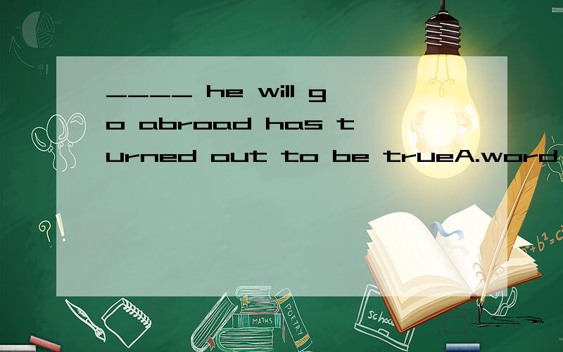 ____ he will go abroad has turned out to be trueA.word which B.the word whichC.word that D.the word which