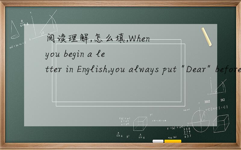 阅读理解,怎么填,When you begin a letter in English,you always put 
