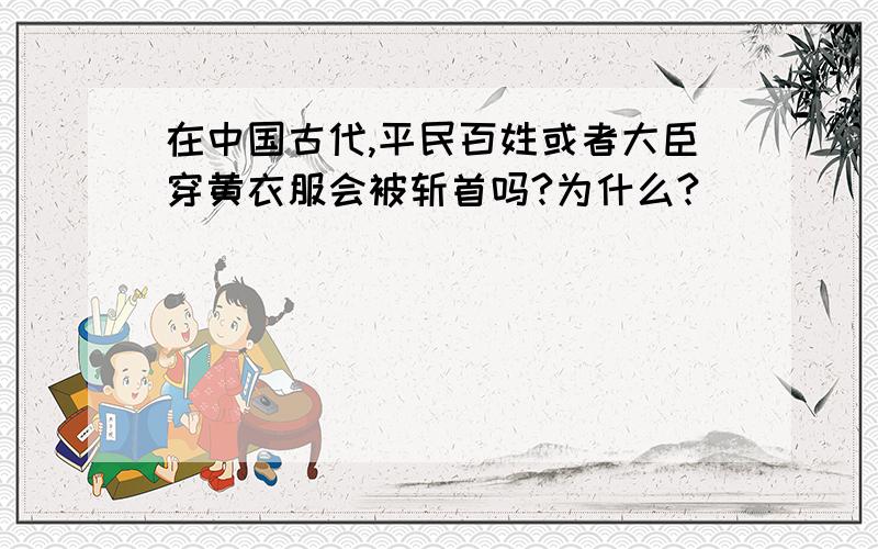 在中国古代,平民百姓或者大臣穿黄衣服会被斩首吗?为什么?