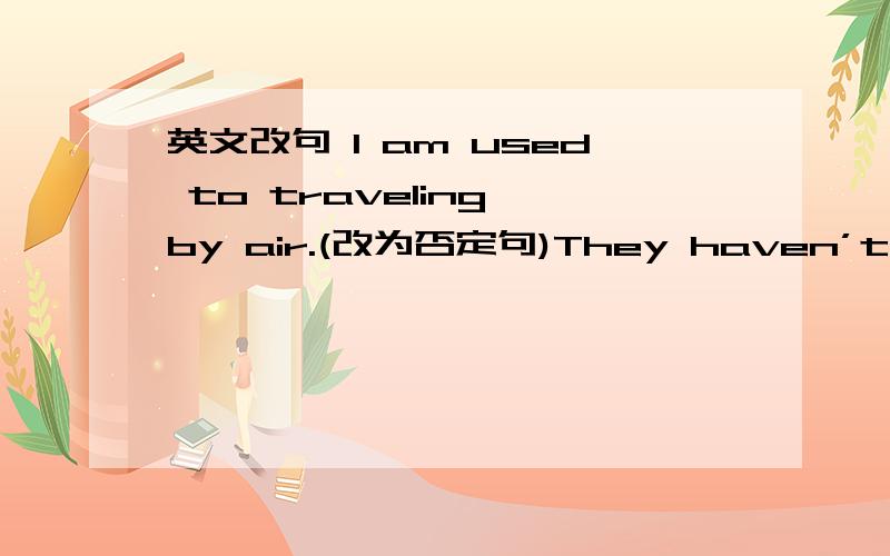 英文改句 I am used to traveling by air.(改为否定句)They haven’t decided yet.(改为同义句)