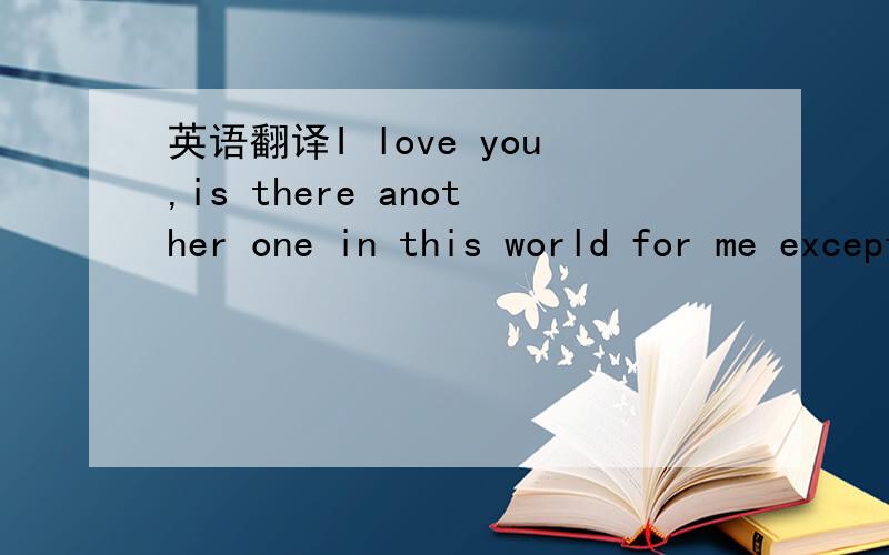 英语翻译I love you,is there another one in this world for me except you?