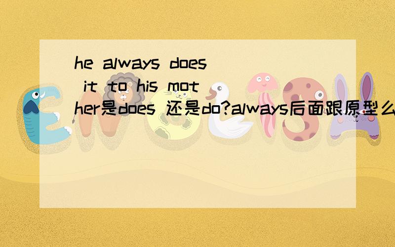he always does it to his mother是does 还是do?always后面跟原型么?