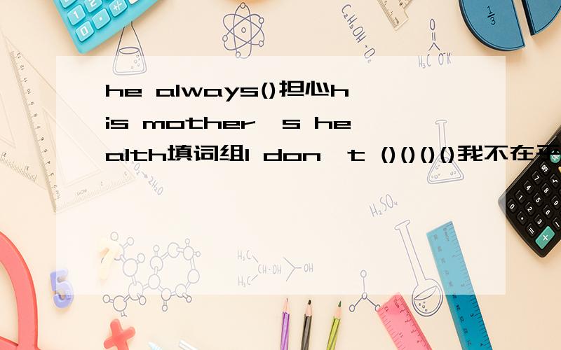 he always()担心his mother's health填词组I don't ()()()()我不在乎他怎么想