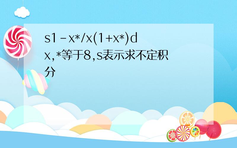 s1-x*/x(1+x*)dx,*等于8,s表示求不定积分